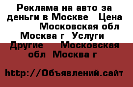 Реклама на авто за деньги в Москве › Цена ­ 5 000 - Московская обл., Москва г. Услуги » Другие   . Московская обл.,Москва г.